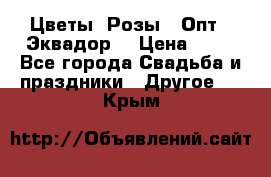 Цветы. Розы.  Опт.  Эквадор. › Цена ­ 50 - Все города Свадьба и праздники » Другое   . Крым